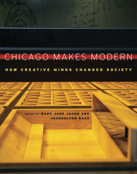 Chicago Makes Modern: How Creative Minds Changed Society by Mary Jane Jacob and Jacquelynn Bass