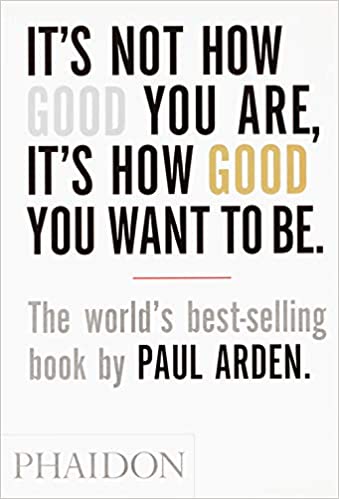 It's Not How Good You Are, It's How Good You Want To Be by Paul Arden